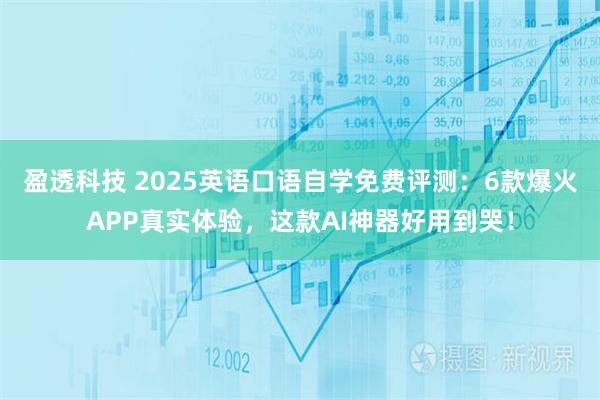 盈透科技 2025英语口语自学免费评测：6款爆火APP真实体验，这款AI神器好用到哭！