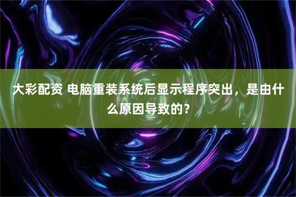 大彩配资 电脑重装系统后显示程序突出，是由什么原因导致的？