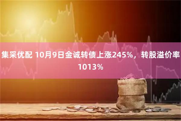 集采优配 10月9日金诚转债上涨245%，转股溢价率1013%